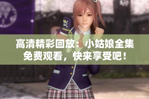 高清精彩回放：小姑娘全集免费观看，快来享受吧！
