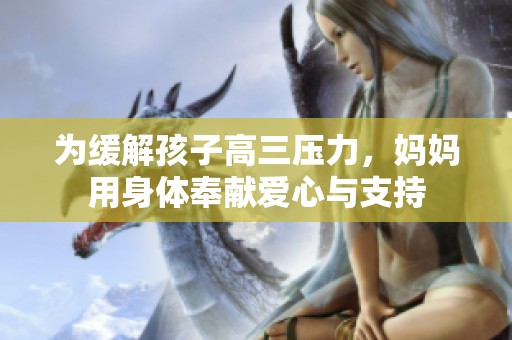 为缓解孩子高三压力，妈妈用身体奉献爱心与支持