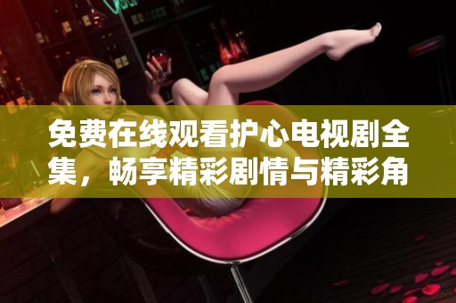 免费在线观看护心电视剧全集，畅享精彩剧情与精彩角色互动
