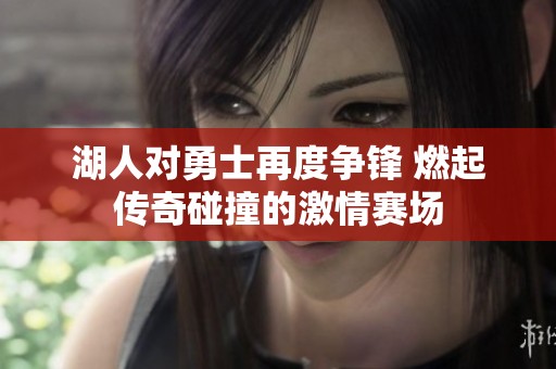 湖人对勇士再度争锋 燃起传奇碰撞的激情赛场