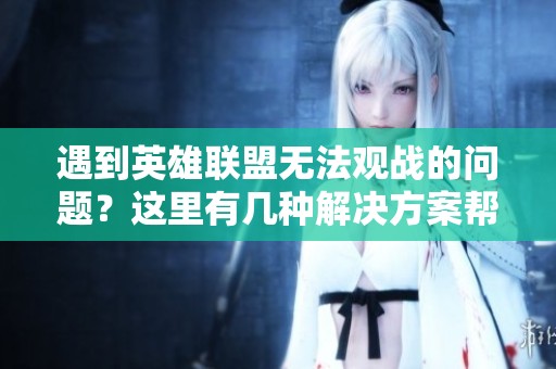 遇到英雄联盟无法观战的问题？这里有几种解决方案帮你解决困扰
