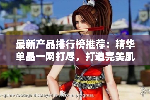 最新产品排行榜推荐：精华单品一网打尽，打造完美肌肤