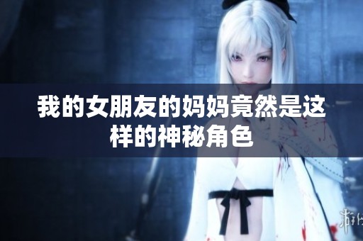 我的女朋友的妈妈竟然是这样的神秘角色