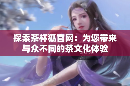 探索茶杯狐官网：为您带来与众不同的茶文化体验