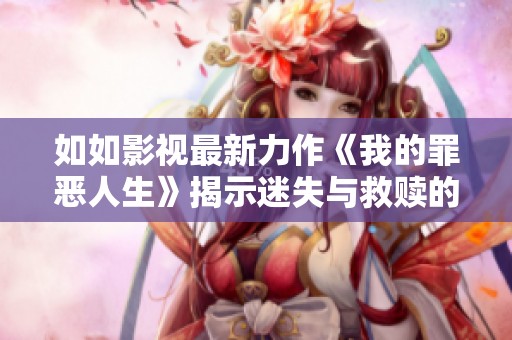 如如影视最新力作《我的罪恶人生》揭示迷失与救赎的深刻主题