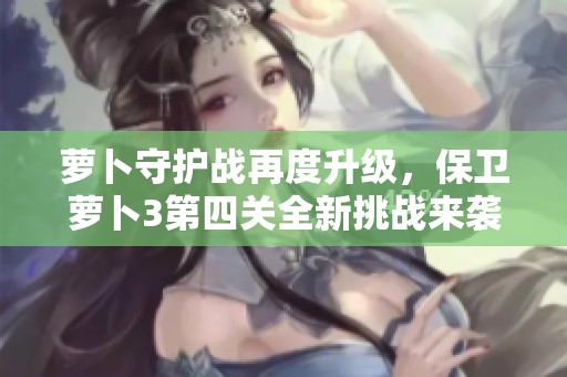 萝卜守护战再度升级，保卫萝卜3第四关全新挑战来袭