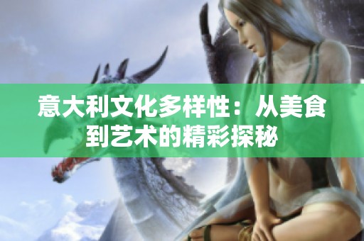 意大利文化多样性：从美食到艺术的精彩探秘