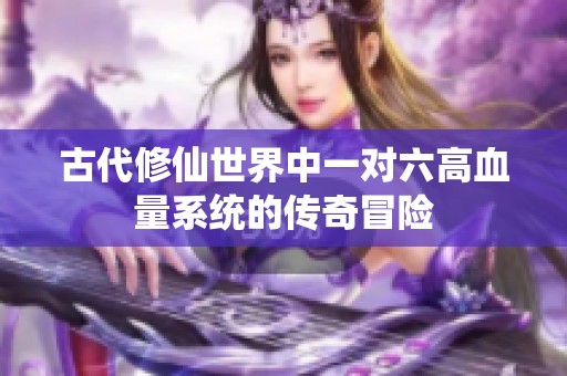 古代修仙世界中一对六高血量系统的传奇冒险