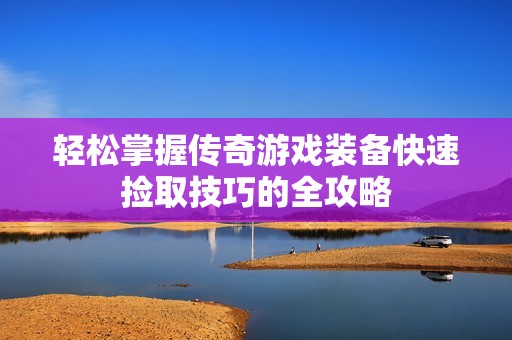 轻松掌握传奇游戏装备快速捡取技巧的全攻略