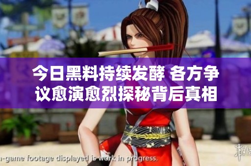 今日黑料持续发酵 各方争议愈演愈烈探秘背后真相