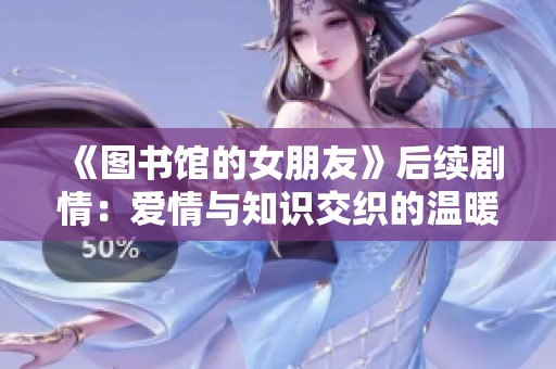 《图书馆的女朋友》后续剧情：爱情与知识交织的温暖故事