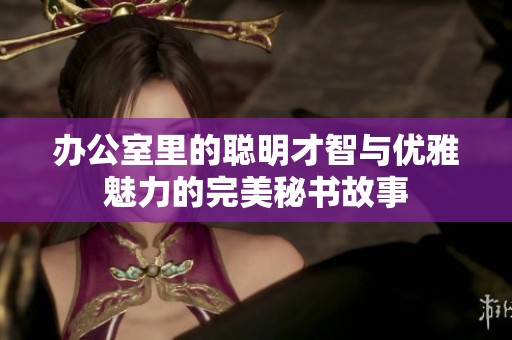 办公室里的聪明才智与优雅魅力的完美秘书故事