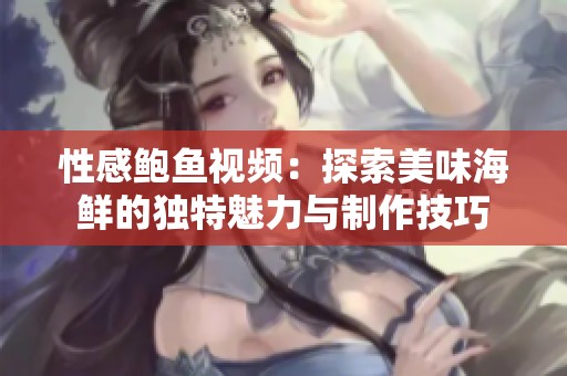 性感鲍鱼视频：探索美味海鲜的独特魅力与制作技巧