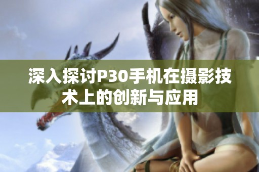 深入探讨P30手机在摄影技术上的创新与应用