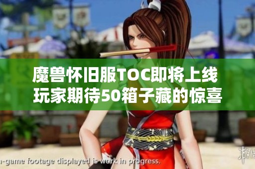 魔兽怀旧服TOC即将上线 玩家期待50箱子藏的惊喜