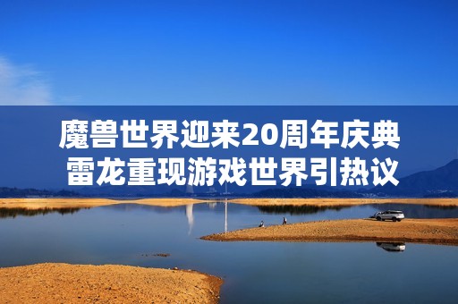 魔兽世界迎来20周年庆典 雷龙重现游戏世界引热议