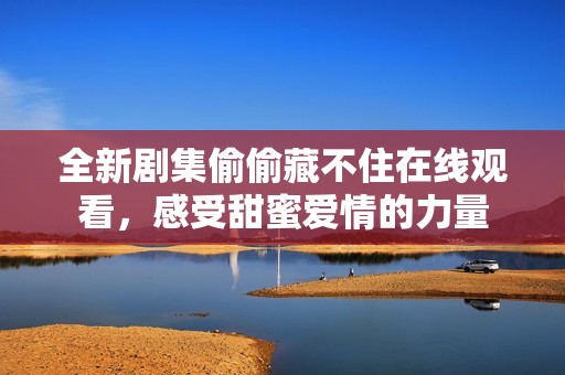 全新剧集偷偷藏不住在线观看，感受甜蜜爱情的力量