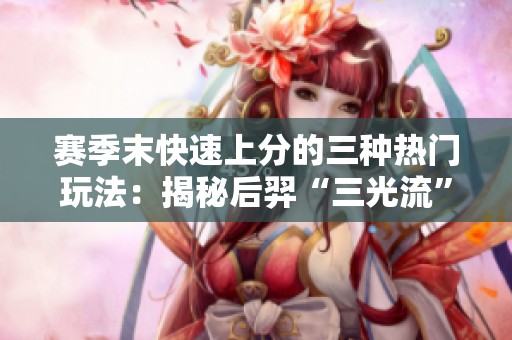 赛季末快速上分的三种热门玩法：揭秘后羿“三光流”真相