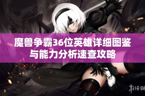 魔兽争霸36位英雄详细图鉴与能力分析速查攻略