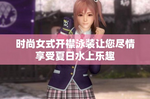 时尚女式开襟泳装让您尽情享受夏日水上乐趣