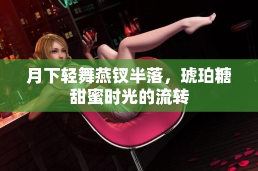 月下轻舞燕钗半落，琥珀糖甜蜜时光的流转