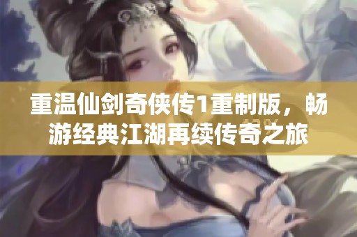 重温仙剑奇侠传1重制版，畅游经典江湖再续传奇之旅
