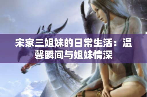 宋家三姐妹的日常生活：温馨瞬间与姐妹情深
