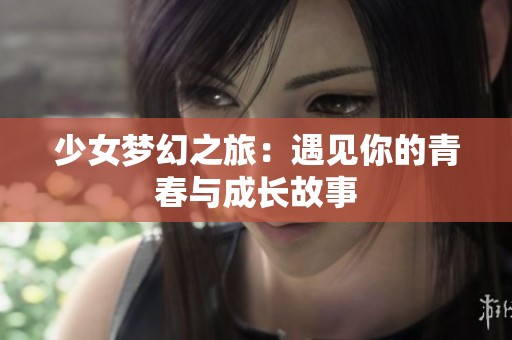 少女梦幻之旅：遇见你的青春与成长故事