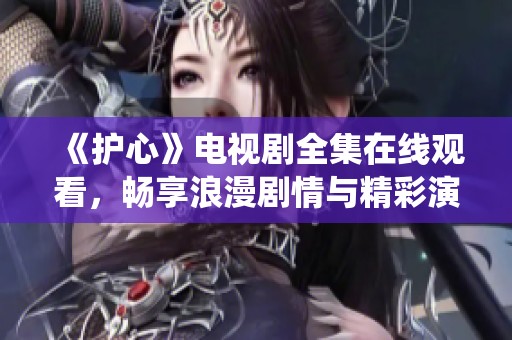 《护心》电视剧全集在线观看，畅享浪漫剧情与精彩演绎
