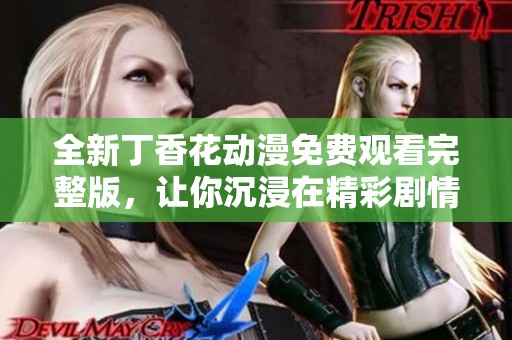 全新丁香花动漫免费观看完整版，让你沉浸在精彩剧情中！