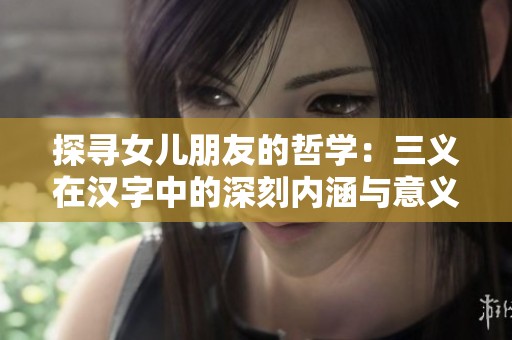 探寻女儿朋友的哲学：三义在汉字中的深刻内涵与意义