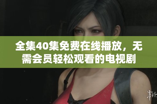 全集40集免费在线播放，无需会员轻松观看的电视剧