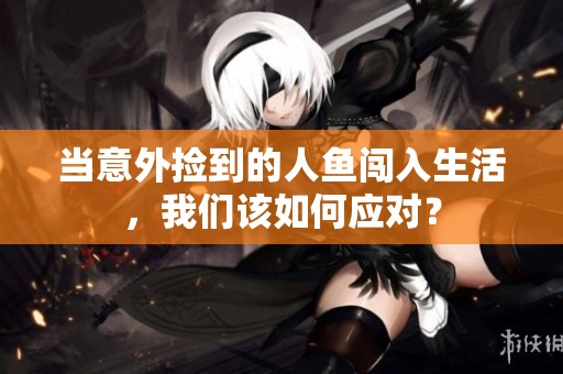 当意外捡到的人鱼闯入生活，我们该如何应对？