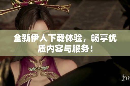 全新伊人下载体验，畅享优质内容与服务！