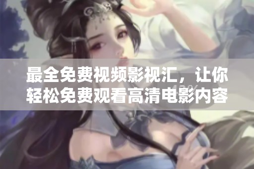 最全免费视频影视汇，让你轻松免费观看高清电影内容