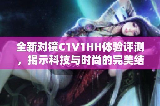 全新对镜C1V1HH体验评测，揭示科技与时尚的完美结合