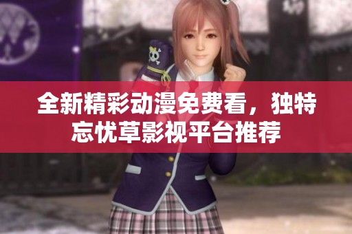 全新精彩动漫免费看，独特忘忧草影视平台推荐