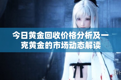 今日黄金回收价格分析及一克黄金的市场动态解读
