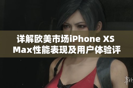 详解欧美市场iPhone XS Max性能表现及用户体验评测
