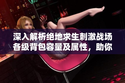 深入解析绝地求生刺激战场各级背包容量及属性，助你战斗更轻松