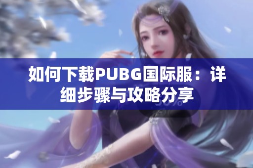 如何下载PUBG国际服：详细步骤与攻略分享