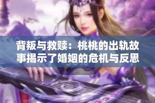背叛与救赎：桃桃的出轨故事揭示了婚姻的危机与反思