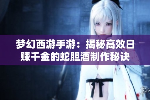 梦幻西游手游：揭秘高效日赚千金的蛇胆酒制作秘诀