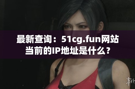 最新查询：51cg.fun网站当前的IP地址是什么？