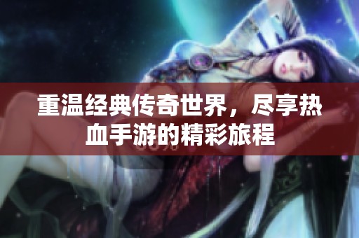 重温经典传奇世界，尽享热血手游的精彩旅程