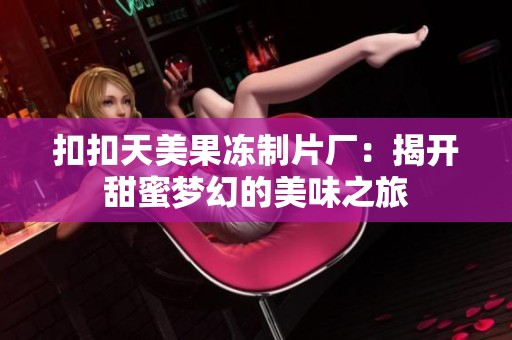 扣扣天美果冻制片厂：揭开甜蜜梦幻的美味之旅