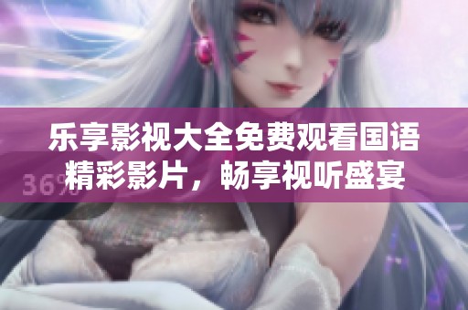 乐享影视大全免费观看国语精彩影片，畅享视听盛宴