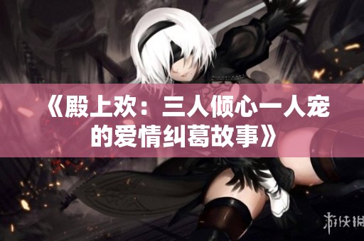 《殿上欢：三人倾心一人宠的爱情纠葛故事》
