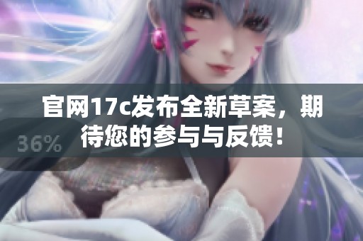 官网17c发布全新草案，期待您的参与与反馈！