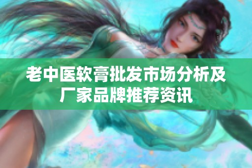 老中医软膏批发市场分析及厂家品牌推荐资讯